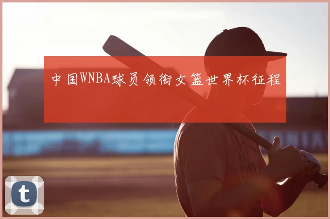 中国WNBA球员领衔女篮世界杯征程