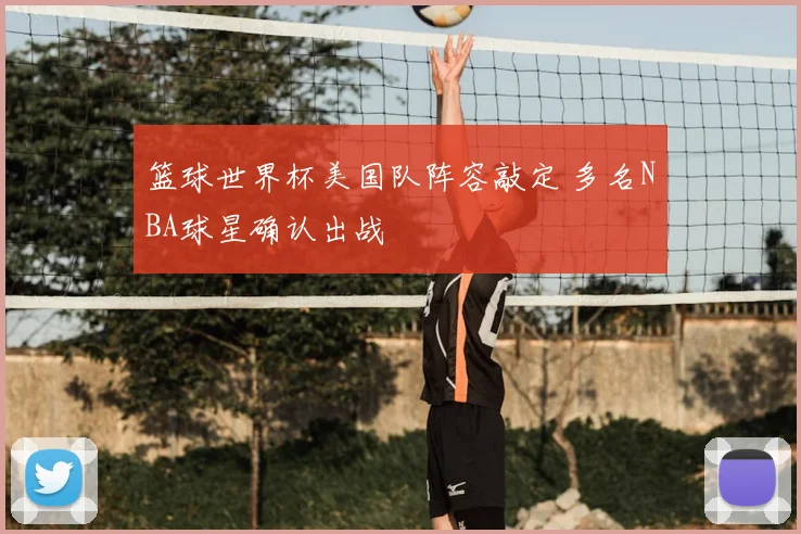 篮球世界杯美国队阵容敲定 多名NBA球星确认出战