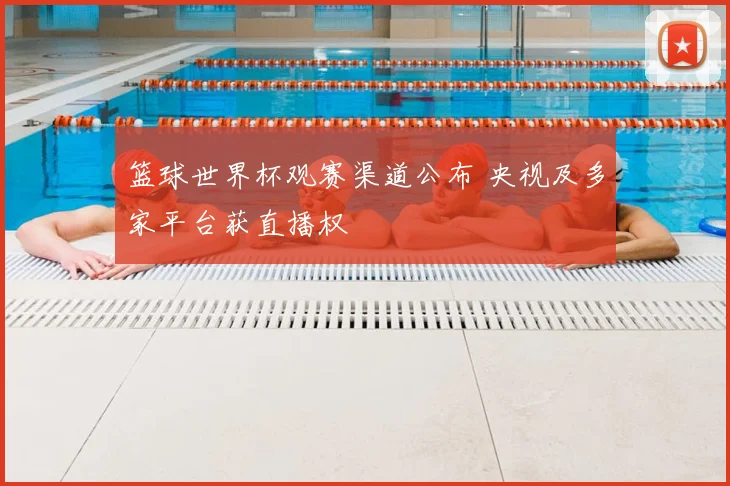篮球世界杯观赛渠道公布 央视及多家平台获直播权